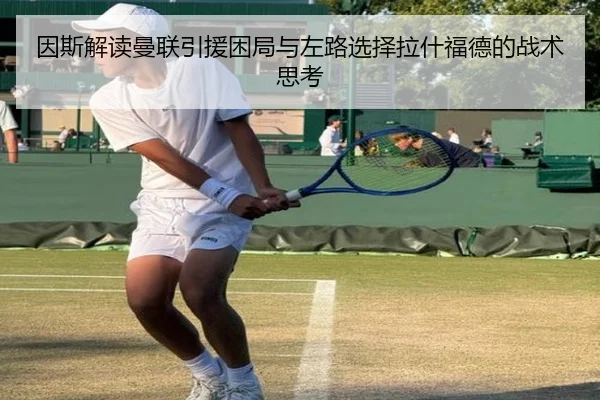 因斯解读曼联引援困局与左路选择拉什福德的战术思考 - zotysports