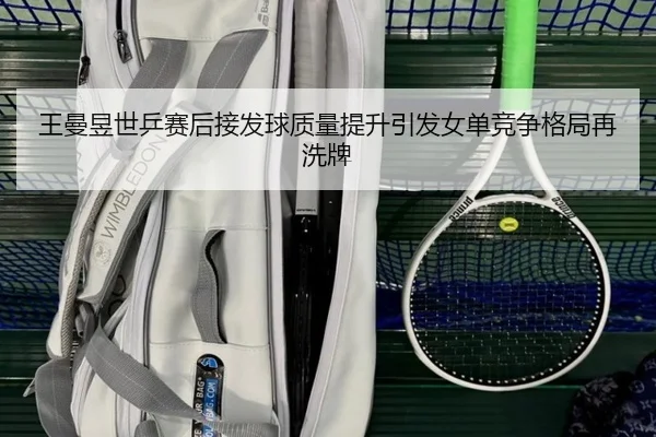 王曼昱世乒赛后接发球质量提升引发女单竞争格局再洗牌 - zotysports