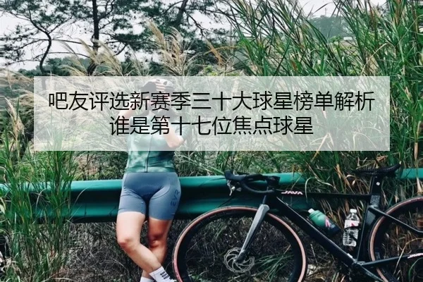 吧友评选新赛季三十大球星榜单解析 谁是第十七位焦点球星 | zotysports
