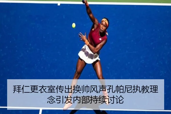拜仁更衣室传出换帅风声孔帕尼执教理念引发内部持续讨论 - zotysports