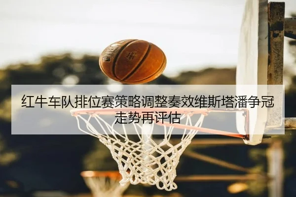 红牛车队排位赛策略调整奏效维斯塔潘争冠走势再评估 - zotysports